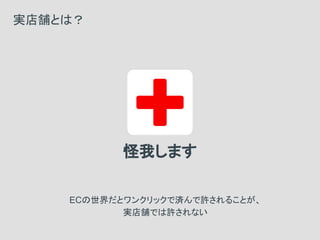 怪我します
実店舗とは？
ECの世界だとワンクリックで済んで許されることが、
実店舗では許されない
 