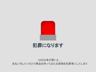 犯罪になります
UIの出来が悪いと…
支払いをしたつもりで商品を持って出たお客様を犯罪者にしてしまう
 