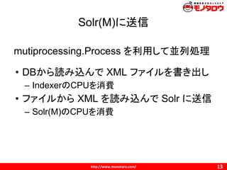 Solr(M)に送信
mutiprocessing.Process を利用して並列処理
• DBから読み込んで XML ファイルを書き出し
– IndexerのCPUを消費
• ファイルから XML を読み込んで Solr に送信
– Solr(M)のCPUを消費
 