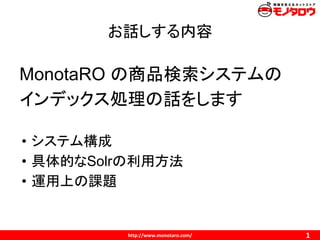 お話しする内容
MonotaRO の商品検索システムの
インデックス処理の話をします
• システム構成
• 具体的なSolrの利用方法
• 運用上の課題
 
