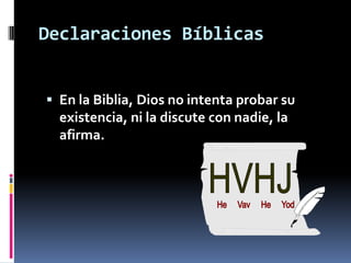 Declaraciones Bíblicas


 En la Biblia, Dios no intenta probar su
  existencia, ni la discute con nadie, la
  afirma.
 