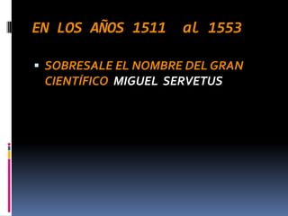 EN LOS AÑOS 1511     al 1553

 SOBRESALE EL NOMBRE DEL GRAN
 CIENTÍFICO MIGUEL SERVETUS
 