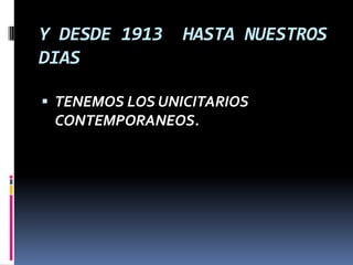 Y DESDE 1913     HASTA NUESTROS
DIAS

 TENEMOS LOS UNICITARIOS
 CONTEMPORANEOS.
 