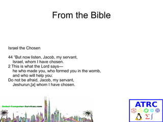 From the Bible

Israel the Chosen
44 “But now listen, Jacob, my servant,
Israel, whom I have chosen.
2 This is what the Lord says—
he who made you, who formed you in the womb,
and who will help you:
Do not be afraid, Jacob, my servant,
Jeshurun,[a] whom I have chosen.

 