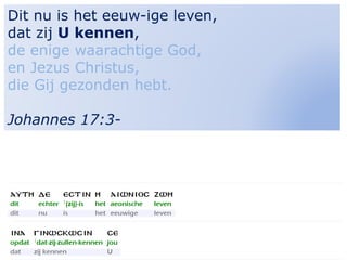 11
Dit nu is het eeuw-ige leven,
dat zij U kennen,
de enige waarachtige God,
en Jezus Christus,
die Gij gezonden hebt.
Johannes 17:3-
 