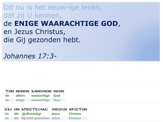 12
Dit nu is het eeuw-ige leven,
dat zij U kennen,
de ENIGE WAARACHTIGE GOD,
en Jezus Christus,
die Gij gezonden hebt.
Johannes 17:3-
 