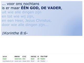16
... voor ons nochtans
is er maar ÉÉN GOD, DE VADER,
uit wie alle dingen zijn
en tot wie wij zijn,
en een Heer, Jezus Christus,
door wie alle dingen zijn...
1Korinthe 8:6-
 
