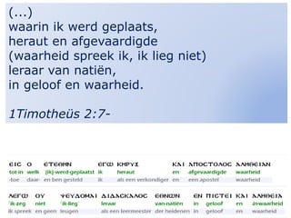 23
(...)
waarin ik werd geplaats,
heraut en afgevaardigde
(waarheid spreek ik, ik lieg niet)
leraar van natiën,
in geloof en waarheid.
1Timotheüs 2:7-
 