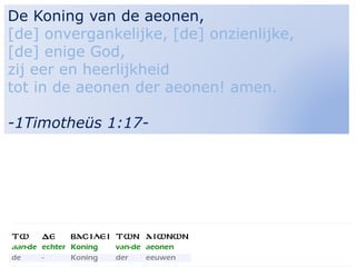 3
De Koning van de aeonen,
[de] onvergankelijke, [de] onzienlijke,
[de] enige God,
zij eer en heerlijkheid
tot in de aeonen der aeonen! amen.
-1Timotheüs 1:17-
 