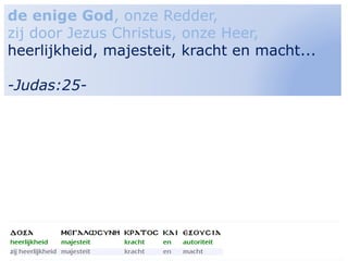 9
de enige God, onze Redder,
zij door Jezus Christus, onze Heer,
heerlijkheid, majesteit, kracht en macht...
-Judas:25-
 
