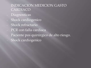 INDICACION MEDICION GASTO
CARDIACO
- Diagnosticas
- Shock cardiogenico
- Shock refractario
- PCR con falla cardiaca
- Paciente pos quirúrgico de alto riesgo.
- Shock cardiogenico
 