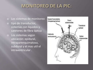  Los sistemas de monitoreo
 tipo de transductor,
sistemas con líquidos y
catéteres de fibra óptica
 Los sistemas según
ubicación: epidural,
intraparenquimatoso,
subdural y el mas util el
intraventricular .
 