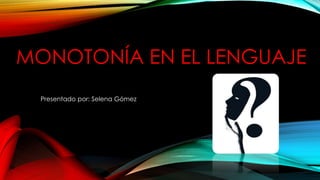 MONOTONÍA EN EL LENGUAJE
Presentado por: Selena Gómez
 