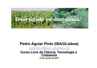 Pedro Aguiar Pinto (ISA/ULisboa)
papinto@isa.ulisboa.pt
Curso Livre de Ciência, Tecnologia e
Cidadania
27 de Janeiro de 2015
Diversidade ou monotonia?
 