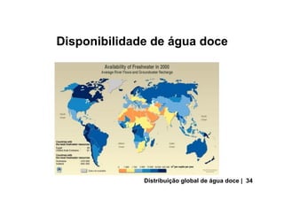 Disponibilidade de água doce
Distribuição global de água doce | 34
 