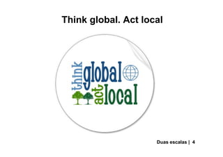 Think global. Act local
Duas escalas | 4
 