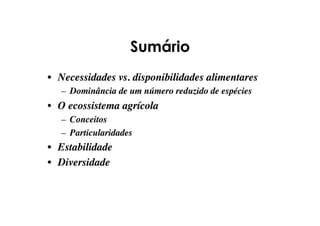 Sumário
•  Necessidades vs. disponibilidades alimentares
–  Dominância de um número reduzido de espécies
•  O ecossistema agrícola
–  Conceitos
–  Particularidades
•  Estabilidade
•  Diversidade
 