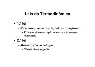 Leis da Termodinâmica
•  1.ª lei
–  Na natureza nada se cria, tudo se transforma
•  Princípio de conservação da massa e da energia
(Lavoisier)
•  2.ª lei
–  Maximização da entropia
•  Não há almoços grátis
 
