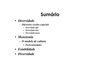 Sumário
•  Diversidade
–  Diferentes escalas espaciais
•  Diversidade alfa
•  Diversidade beta
•  Diversidade gama
•  Monotonia
–  O modelo de cultura
•  Particularidades
•  Estabilidade
•  Diversidade
 