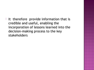  It therefore provide information that is
credible and useful, enabling the
incorporation of lessons learned into the
decision-making process to the key
stakeholders
 