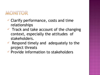  Clarify performance, costs and time
relationships
 Track and take account of the changing
context, especially the attitudes of
stakeholders.
 Respond timely and adequately to the
project threats
 Provide information to stakeholders
 