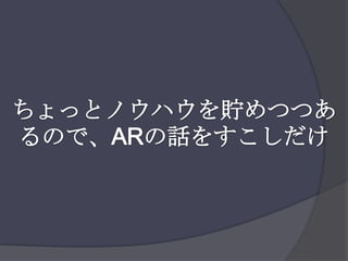 ちょっとノウハウを貯めつつあるので、ARの話をすこしだけ