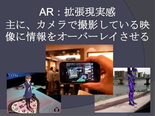 AR：拡張現実感主に、カメラで撮影している映像に情報をオーバーレイさせる