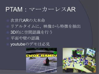 PTAM：マーカーレスAR次世代ARの大本命リアルタイムに、映像から特徴を抽出3D的に空間認識を行う平面や壁の認識youtubeのデモは必見