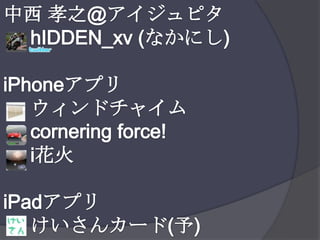 中西 孝之@アイジュピタhIDDEN_xv (なかにし)iPhoneアプリ     ウィンドチャイム     cornering force!i花火iPadアプリけいさんカード(予)