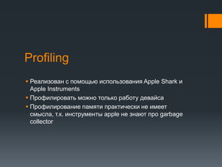 ProfilingРеализован с помощью использования Apple Shark и Apple InstrumentsПрофилировать можно только работу девайсаПрофилирование памяти практически не имеет смысла, т.к. инструменты apple не знают про garbage collector