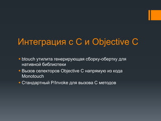 Интеграция с C и Objective Cbtouchутилита генерирующая сборку-обертку для нативной библиотекиВызов селекторов Objective C напрямую из кода MonotouchСтандартный P/Invoke для вызова C методов