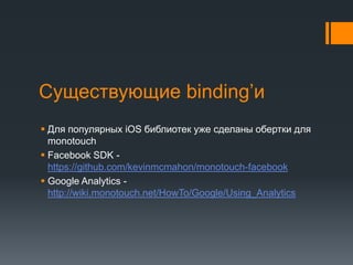 Существующие binding’иДля популярных iOSбиблиотек уже сделаны обертки для monotouchFacebook SDK - https://github.com/kevinmcmahon/monotouch-facebookGoogle Analytics - http://wiki.monotouch.net/HowTo/Google/Using_Analytics
