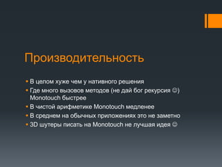 ПроизводительностьВ целом хуже чем у нативного решенияГде много вызовов методов (не дай бог рекурсия ) MonotouchбыстрееВ чистой арифметике MonotouchмедленееВ среднем на обычных приложениях это не заметно3D шутеры писать на Monotouchне лучшая идея 