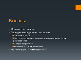 ВыводыMonotouchне панацеяПодходит в определенных ситуацияхСтарый код на C#Кроссплатформенное решение и экономия на ресурсах разработчиковБыстрая разработкаНе нравится C, С++, Objective CМы используем и нам нравится 