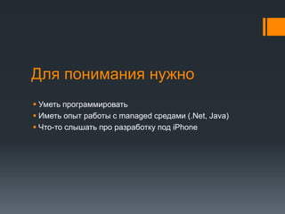 Для понимания нужноУметь программироватьИметь опыт работы с managed средами (.Net, Java)Что-то слышать про разработку под iPhone