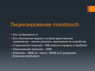 Лицензирование monotouchАга, не бесплатно Есть бесплатная версия у которой единственное ограничение – нельзя запускать приложение не устройствеСтуденческая лицензия – 99$ (нельзя отправить в AppStore)Персональная лицензия – 399$Enterprise – 999$ за 1 место, 3999$ за 5 (разрешает Enterprise distribution)