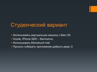 Студенческий вариантИспользовать виртуальную машину с Mac OSXcode, iPhone SDK – бесплатноИспользовать Monotouch trialПросить собирать приложение доброго дядю 