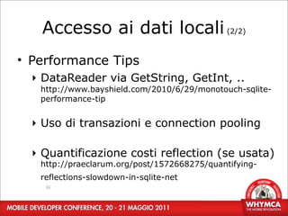 Accesso ai dati locali (2/2)
• Performance Tips
  ‣ DataReader via GetString, GetInt, ..
   http://www.bayshield.com/2010/6/29/monotouch-sqlite-
   performance-tip


  ‣ Uso di transazioni e connection pooling

  ‣ Quantificazione costi reflection (se usata)
   http://praeclarum.org/post/1572668275/quantifying-
   reflections-slowdown-in-sqlite-net
    36
 