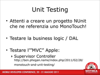 Unit Testing
• Attenti a creare un progetto NUnit
  che ne referenzia uno MonoTouch!

• Testare la business logic / DAL

• Testare l’”MVC” Apple:
  ‣ Supervisor Controller
   http://ben.phegan.name/index.php/2011/02/28/
   monotouch-and-unit-testing/
    39
 