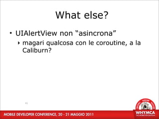 What else?
• UIAlertView non “asincrona”
  ‣ magari qualcosa con le coroutine, a la
    Caliburn?




    41
 