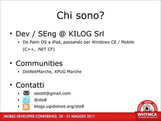Chi sono?
• Dev / SEng @ KILOG Srl
  ‣ Da Palm OS a iPad, passando per Windows CE / Mobile
      (C++, .NET CF)


• Communities
  ‣ DotNetMarche, XPUG Marche


• Contatti
  ‣        steott@gmail.com
  ‣        @ste8
       4
  ‣        blogs.ugidotnet.org/ste8
 