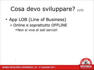 Cosa devo sviluppare?             (1/2)



• App LOB (Line of Business)
  ‣ Online e soprattutto OFFLINE
    ✴Non si vive di soli servizi!




    5
 