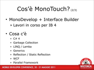 Cos’è MonoTouch? (2/3)
• MonoDevelop + Interface Builder
  ‣ Lavori in corso per IB 4

• Cosa c’è
  ‣ C# 4
  ‣ Garbage Collection
  ‣ LINQ / Lamba
  ‣ Generics
  ‣ Reflection / Static Reflection
  ‣ WCF
     14
  ‣ Parallel Framework
 
