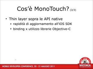 Cos’è MonoTouch? (3/3)
• Thin layer sopra le API native
  ‣ rapidità di aggiornamento all’iOS SDK
  ‣ binding x utilizzo librerie Objective-C




     15
 