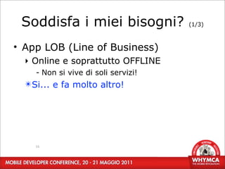 Soddisfa i miei bisogni?            (1/3)



• App LOB (Line of Business)
  ‣ Online e soprattutto OFFLINE
    - Non si vive di soli servizi!
  ✴Si... e fa molto altro!




    16
 