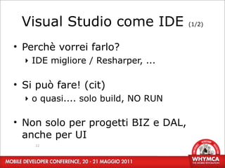 Visual Studio come IDE              (1/2)



• Perchè vorrei farlo?
  ‣ IDE migliore / Resharper, ...

• Si può fare! (cit)
  ‣ o quasi.... solo build, NO RUN

• Non solo per progetti BIZ e DAL,
  anche per UI
    22
 