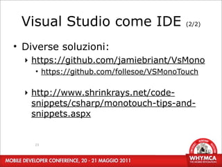 Visual Studio come IDE                  (2/2)



• Diverse soluzioni:
  ‣ https://github.com/jamiebriant/VsMono
    • https://github.com/follesoe/VSMonoTouch

  ‣ http://www.shrinkrays.net/code-
    snippets/csharp/monotouch-tips-and-
    snippets.aspx


    23
 