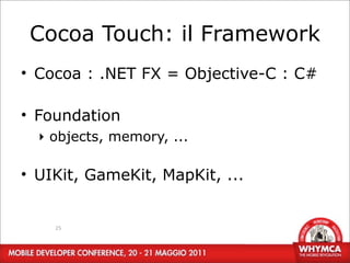 Cocoa Touch: il Framework
• Cocoa : .NET FX = Objective-C : C#

• Foundation
  ‣ objects, memory, ...

• UIKit, GameKit, MapKit, ...


    25
 
