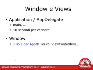 Window e Views
• Application / AppDelegate
  ‣ main, ...
  ‣ 10 secondi per caricare!

• Window
  ‣ 1 sola per App!!! Poi coi ViewControllers...




     26
 