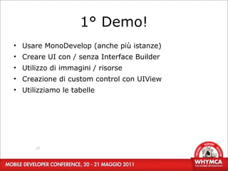 1° Demo!
• Usare MonoDevelop (anche più istanze)
• Creare UI con / senza Interface Builder
• Utilizzo di immagini / risorse
• Creazione di custom control con UIView
• Utilizziamo le tabelle




      27
 